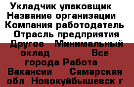 Укладчик-упаковщик › Название организации ­ Компания-работодатель › Отрасль предприятия ­ Другое › Минимальный оклад ­ 19 500 - Все города Работа » Вакансии   . Самарская обл.,Новокуйбышевск г.